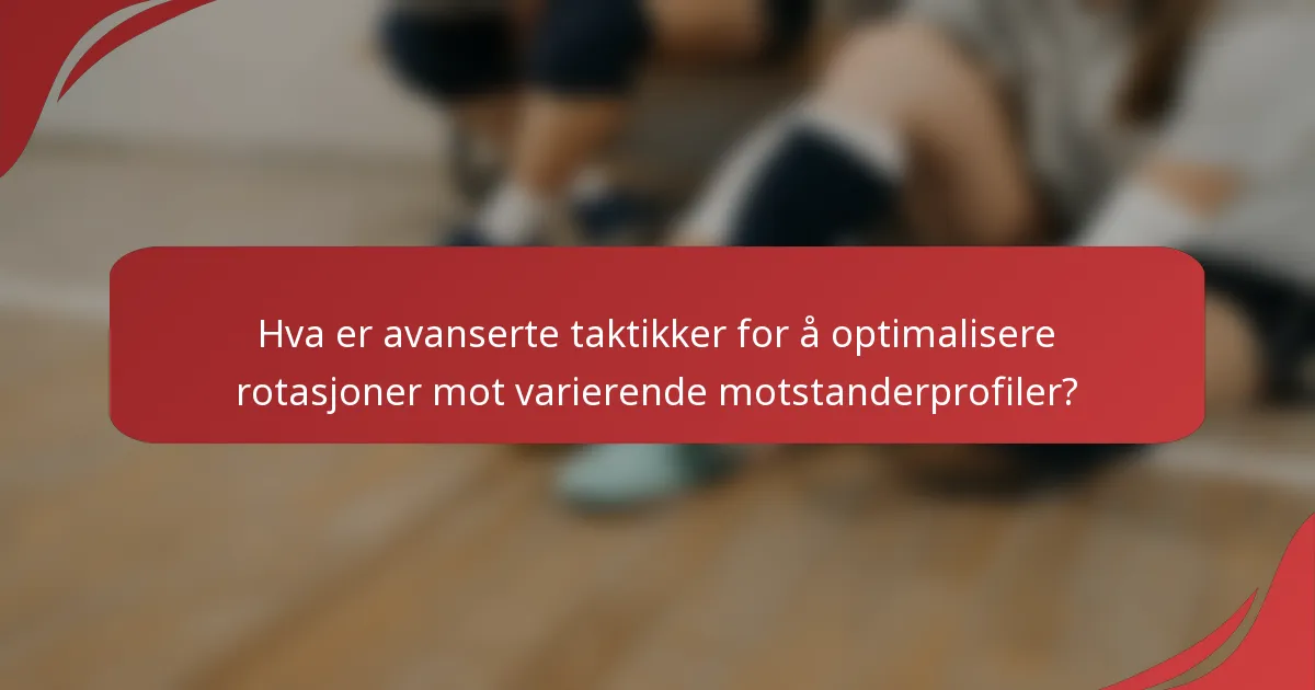Hva er avanserte taktikker for å optimalisere rotasjoner mot varierende motstanderprofiler?