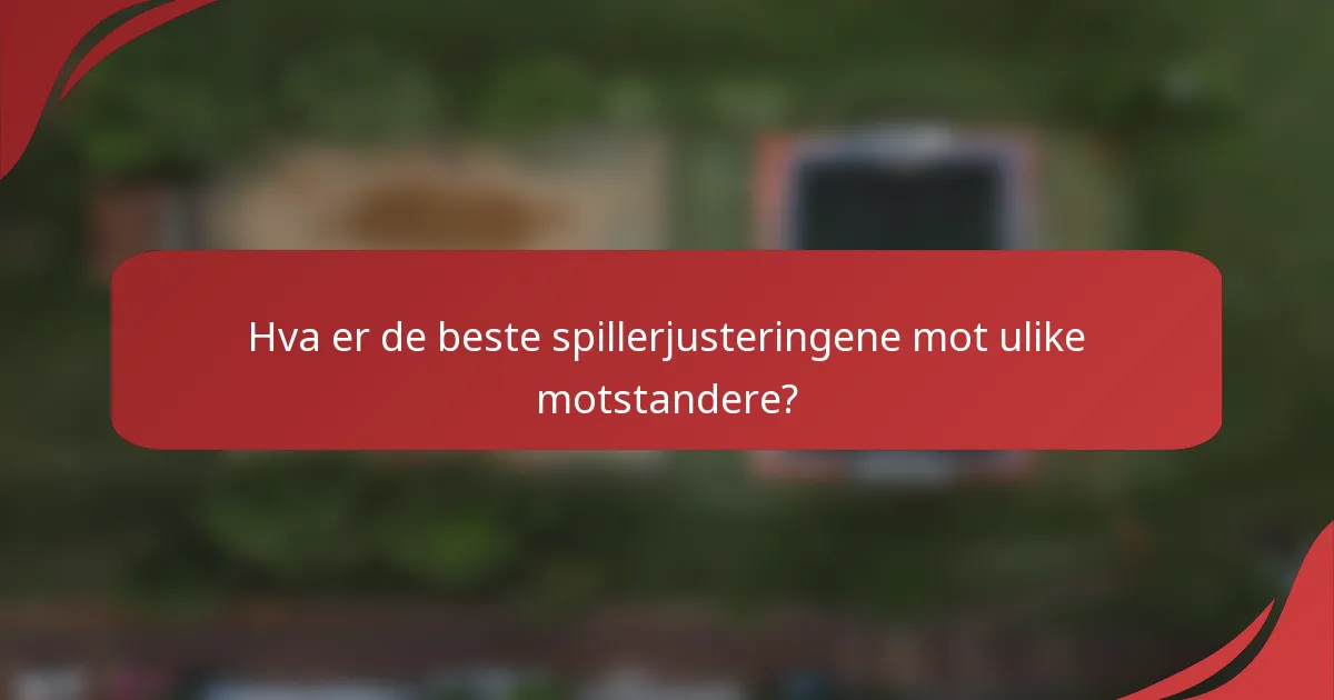 Hva er de beste spillerjusteringene mot ulike motstandere?