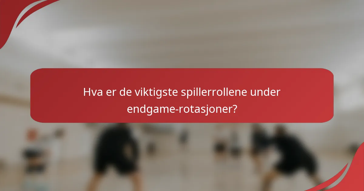 Hva er de viktigste spillerrollene under endgame-rotasjoner?
