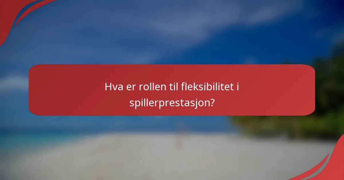 Hva er rollen til fleksibilitet i spillerprestasjon?