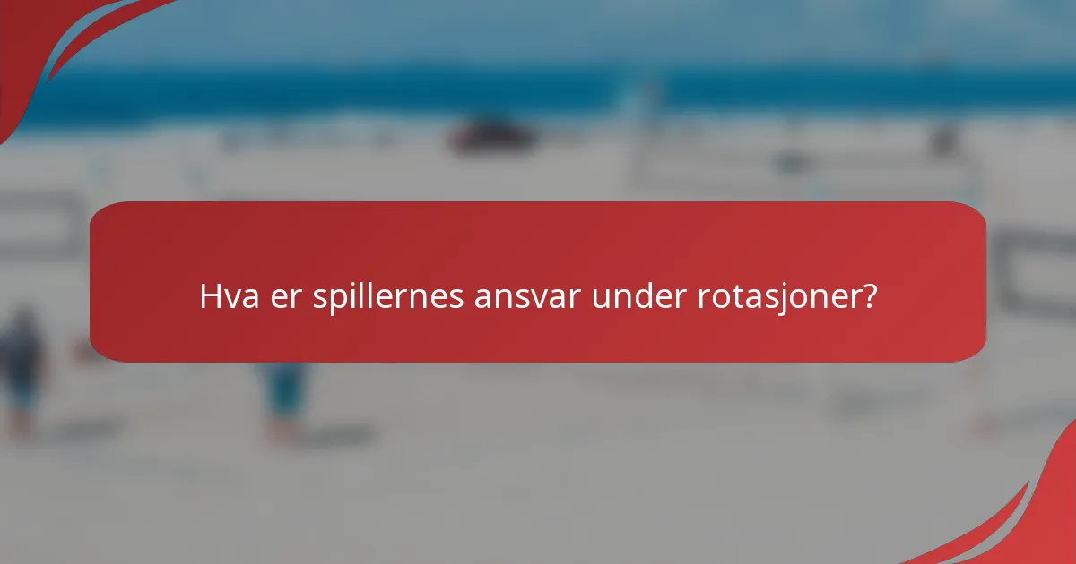 Hva er spillernes ansvar under rotasjoner?