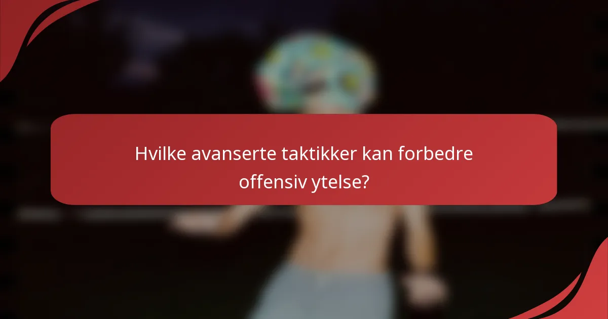 Hvilke avanserte taktikker kan forbedre offensiv ytelse?