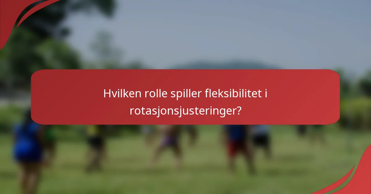 Hvilken rolle spiller fleksibilitet i rotasjonsjusteringer?