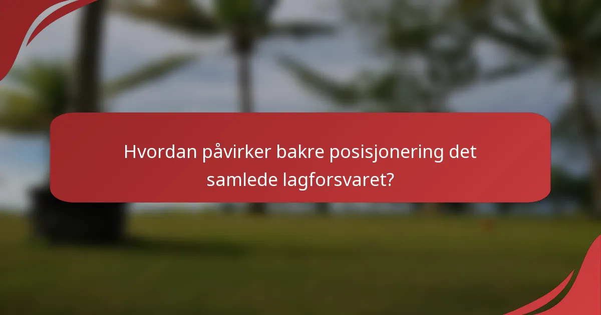 Hvordan påvirker bakre posisjonering det samlede lagforsvaret?