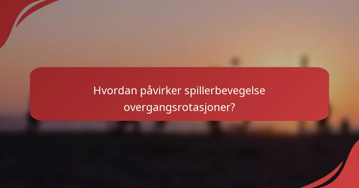 Hvordan påvirker spillerbevegelse overgangsrotasjoner?