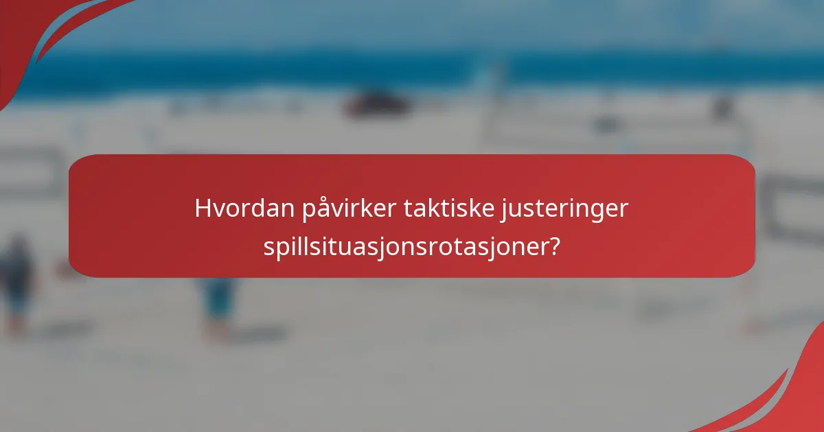 Hvordan påvirker taktiske justeringer spillsituasjonsrotasjoner?
