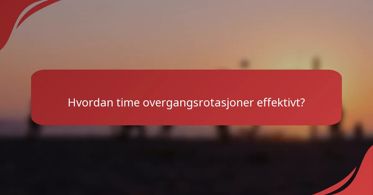Hvordan time overgangsrotasjoner effektivt?